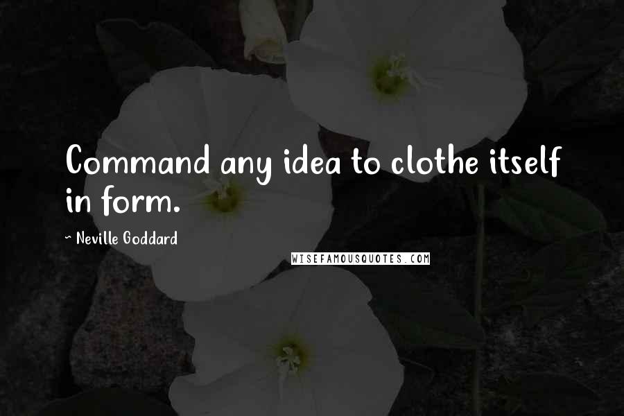 Neville Goddard Quotes: Command any idea to clothe itself in form.