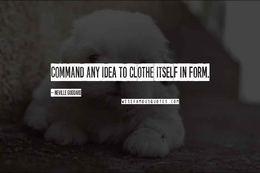 Neville Goddard Quotes: Command any idea to clothe itself in form.