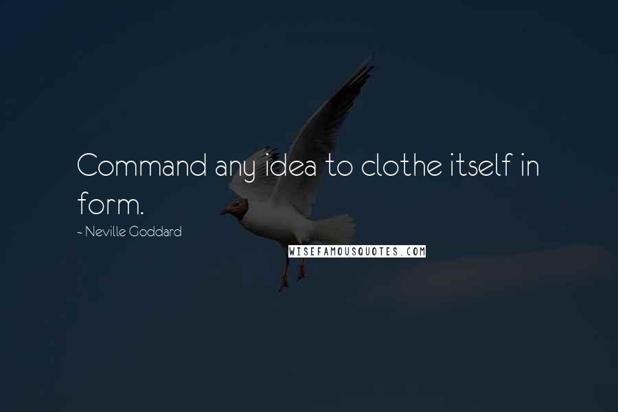 Neville Goddard Quotes: Command any idea to clothe itself in form.