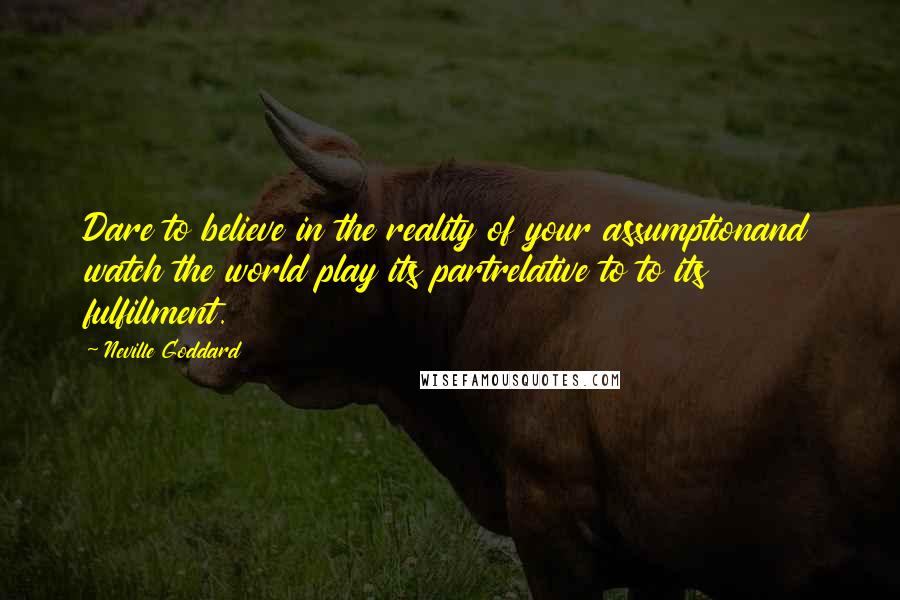 Neville Goddard Quotes: Dare to believe in the reality of your assumptionand watch the world play its partrelative to to its fulfillment.