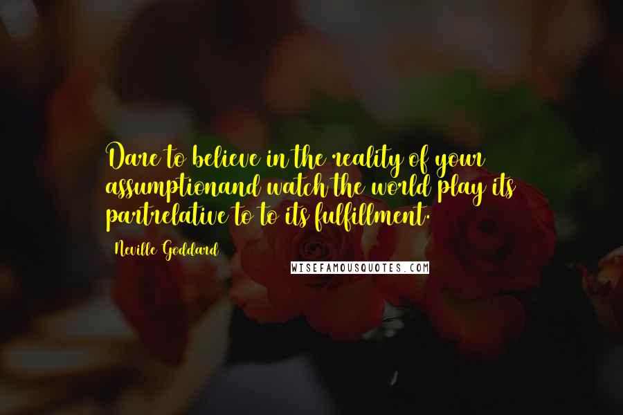 Neville Goddard Quotes: Dare to believe in the reality of your assumptionand watch the world play its partrelative to to its fulfillment.