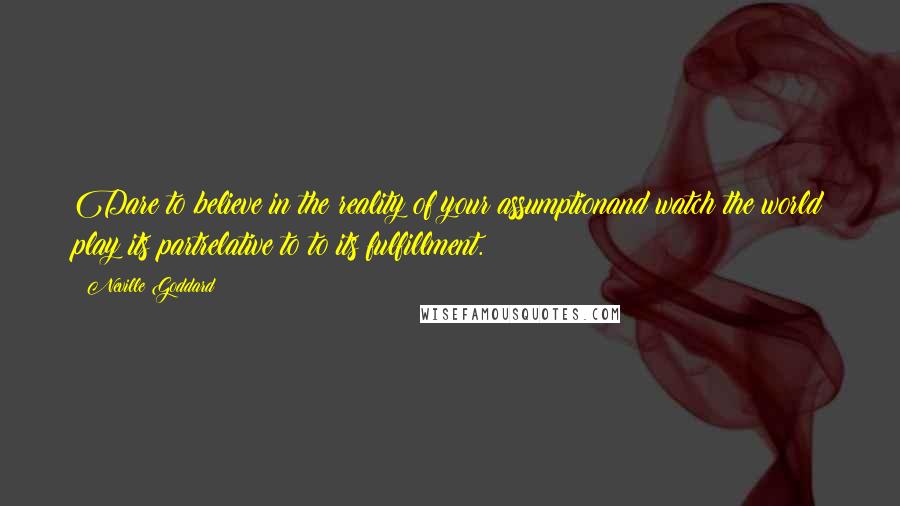 Neville Goddard Quotes: Dare to believe in the reality of your assumptionand watch the world play its partrelative to to its fulfillment.