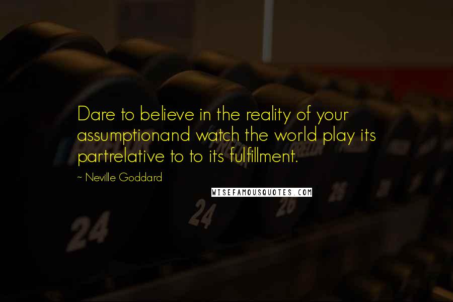 Neville Goddard Quotes: Dare to believe in the reality of your assumptionand watch the world play its partrelative to to its fulfillment.