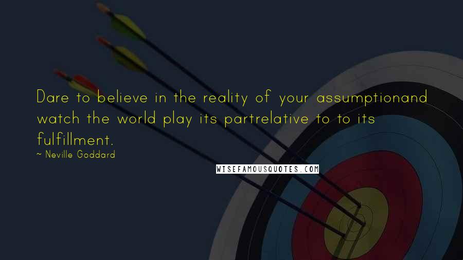 Neville Goddard Quotes: Dare to believe in the reality of your assumptionand watch the world play its partrelative to to its fulfillment.