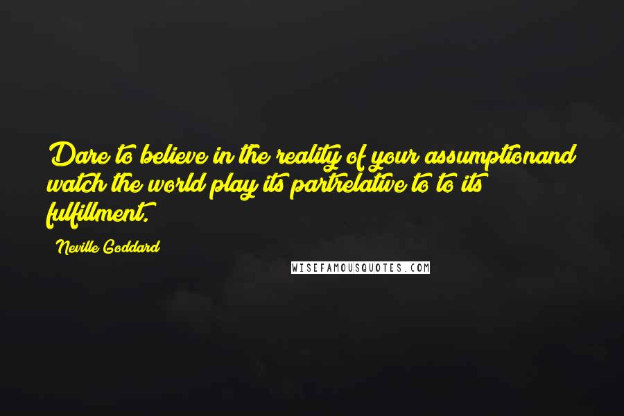 Neville Goddard Quotes: Dare to believe in the reality of your assumptionand watch the world play its partrelative to to its fulfillment.