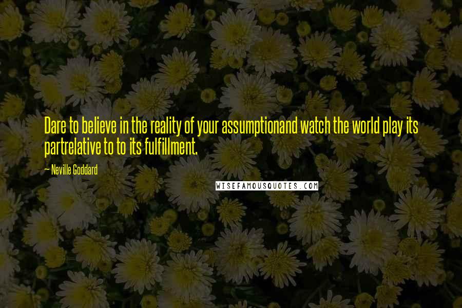 Neville Goddard Quotes: Dare to believe in the reality of your assumptionand watch the world play its partrelative to to its fulfillment.