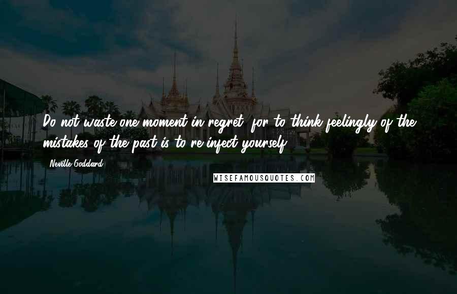 Neville Goddard Quotes: Do not waste one moment in regret, for to think feelingly of the mistakes of the past is to re-infect yourself.