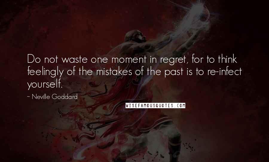 Neville Goddard Quotes: Do not waste one moment in regret, for to think feelingly of the mistakes of the past is to re-infect yourself.