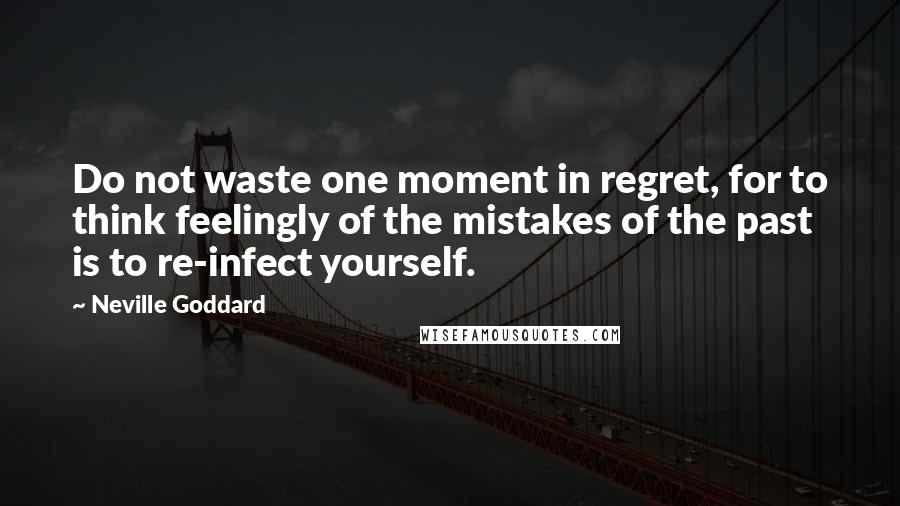 Neville Goddard Quotes: Do not waste one moment in regret, for to think feelingly of the mistakes of the past is to re-infect yourself.