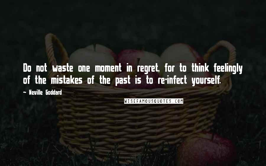 Neville Goddard Quotes: Do not waste one moment in regret, for to think feelingly of the mistakes of the past is to re-infect yourself.