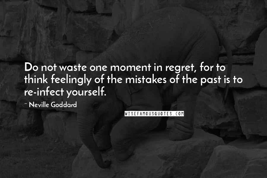 Neville Goddard Quotes: Do not waste one moment in regret, for to think feelingly of the mistakes of the past is to re-infect yourself.