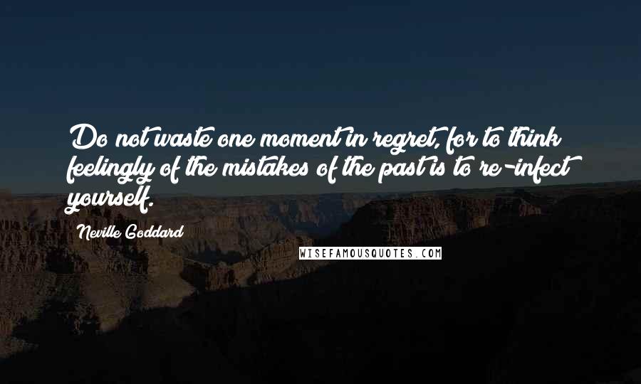 Neville Goddard Quotes: Do not waste one moment in regret, for to think feelingly of the mistakes of the past is to re-infect yourself.