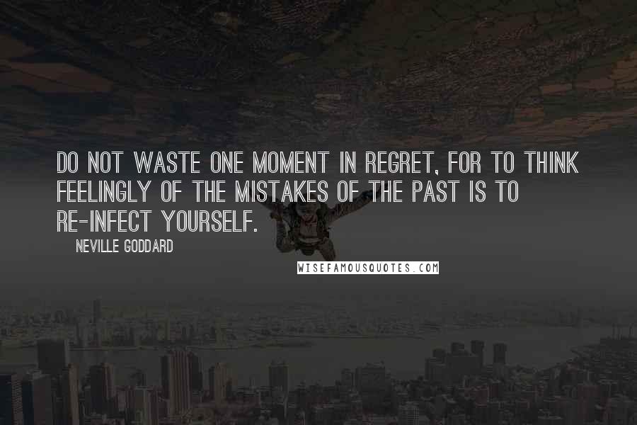 Neville Goddard Quotes: Do not waste one moment in regret, for to think feelingly of the mistakes of the past is to re-infect yourself.