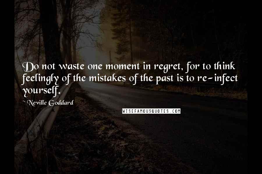 Neville Goddard Quotes: Do not waste one moment in regret, for to think feelingly of the mistakes of the past is to re-infect yourself.