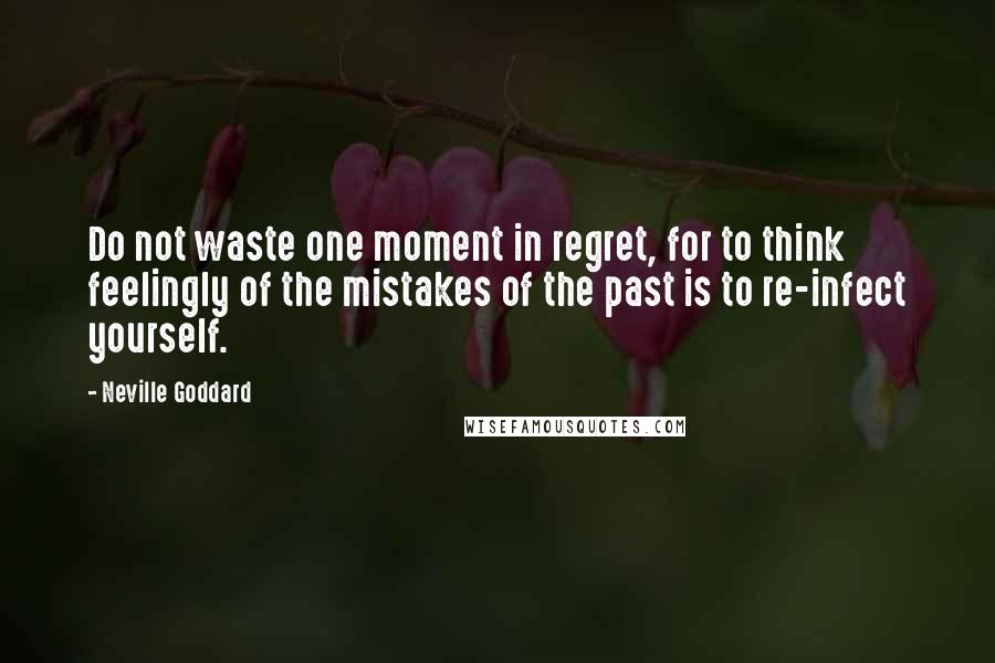 Neville Goddard Quotes: Do not waste one moment in regret, for to think feelingly of the mistakes of the past is to re-infect yourself.