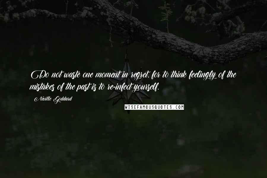 Neville Goddard Quotes: Do not waste one moment in regret, for to think feelingly of the mistakes of the past is to re-infect yourself.