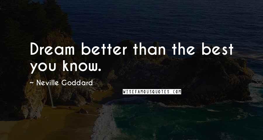 Neville Goddard Quotes: Dream better than the best you know.