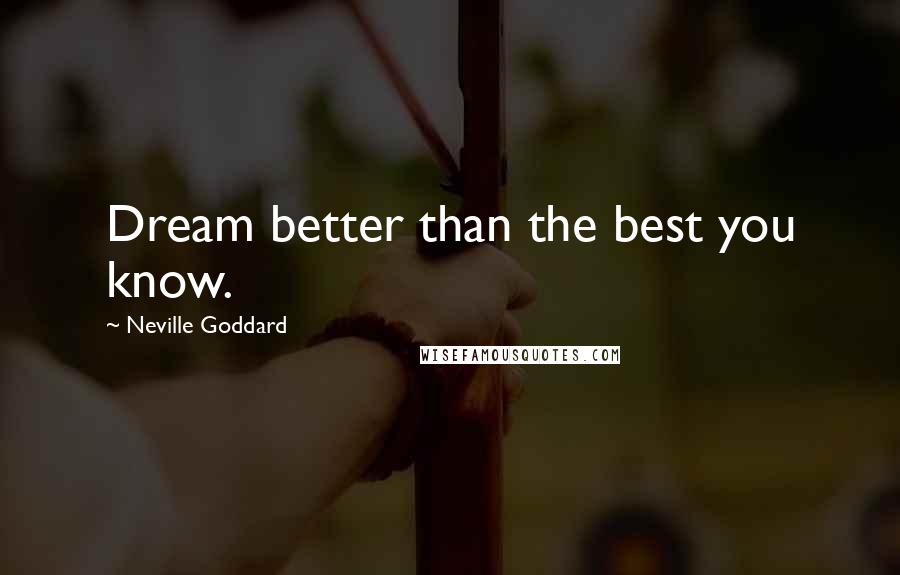 Neville Goddard Quotes: Dream better than the best you know.