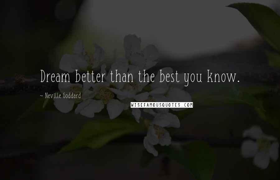 Neville Goddard Quotes: Dream better than the best you know.