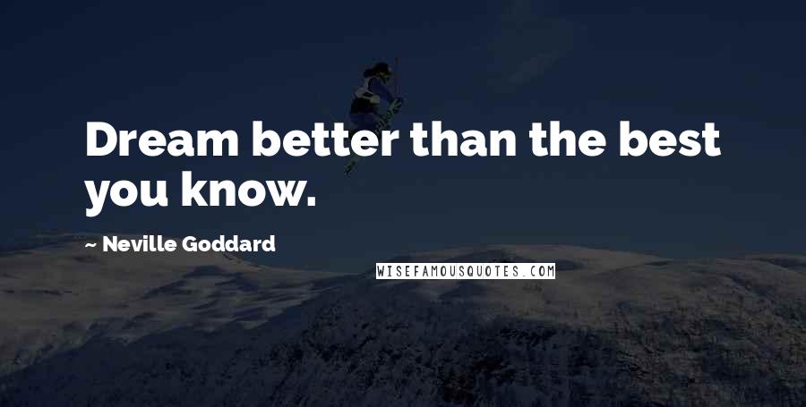 Neville Goddard Quotes: Dream better than the best you know.