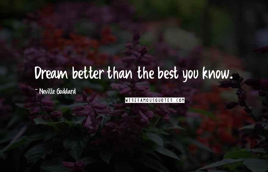 Neville Goddard Quotes: Dream better than the best you know.