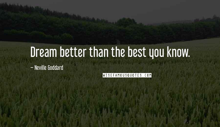 Neville Goddard Quotes: Dream better than the best you know.