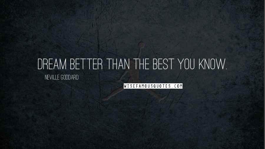 Neville Goddard Quotes: Dream better than the best you know.