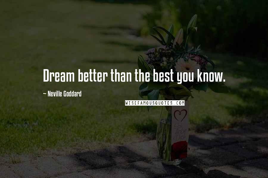 Neville Goddard Quotes: Dream better than the best you know.