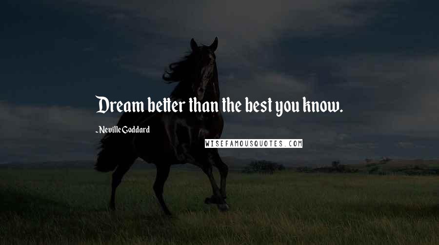 Neville Goddard Quotes: Dream better than the best you know.