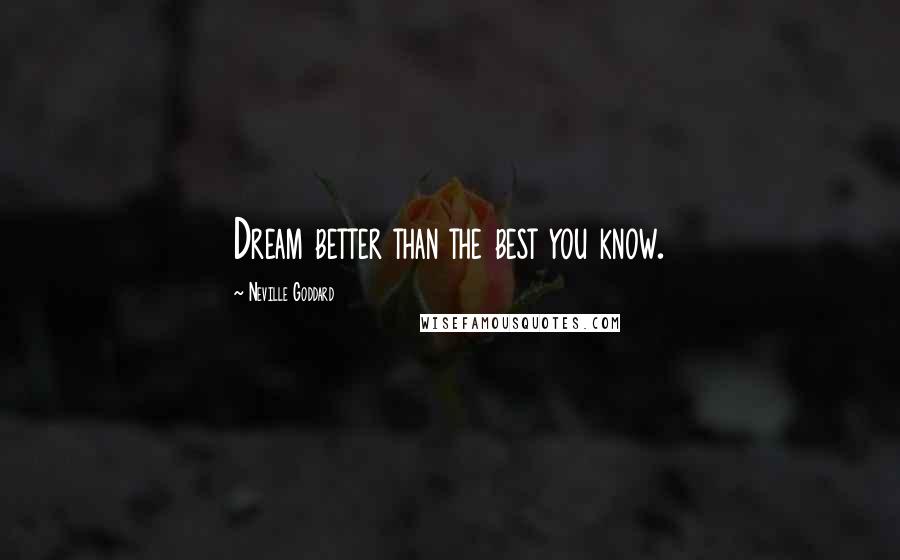 Neville Goddard Quotes: Dream better than the best you know.