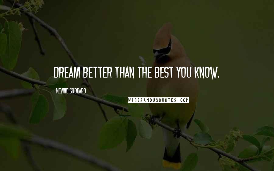 Neville Goddard Quotes: Dream better than the best you know.