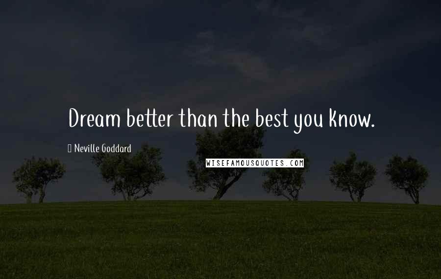 Neville Goddard Quotes: Dream better than the best you know.