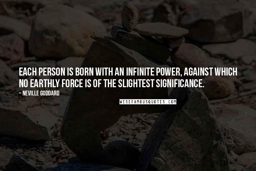 Neville Goddard Quotes: Each person is born with an infinite power, against which no earthly force is of the slightest significance.