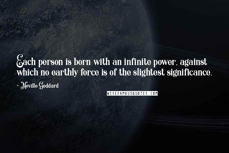 Neville Goddard Quotes: Each person is born with an infinite power, against which no earthly force is of the slightest significance.