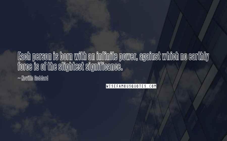 Neville Goddard Quotes: Each person is born with an infinite power, against which no earthly force is of the slightest significance.