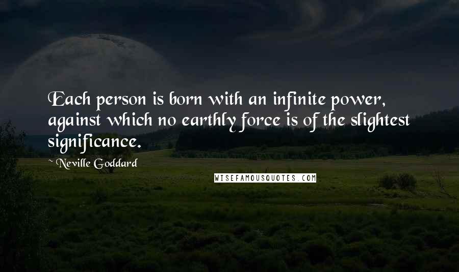 Neville Goddard Quotes: Each person is born with an infinite power, against which no earthly force is of the slightest significance.