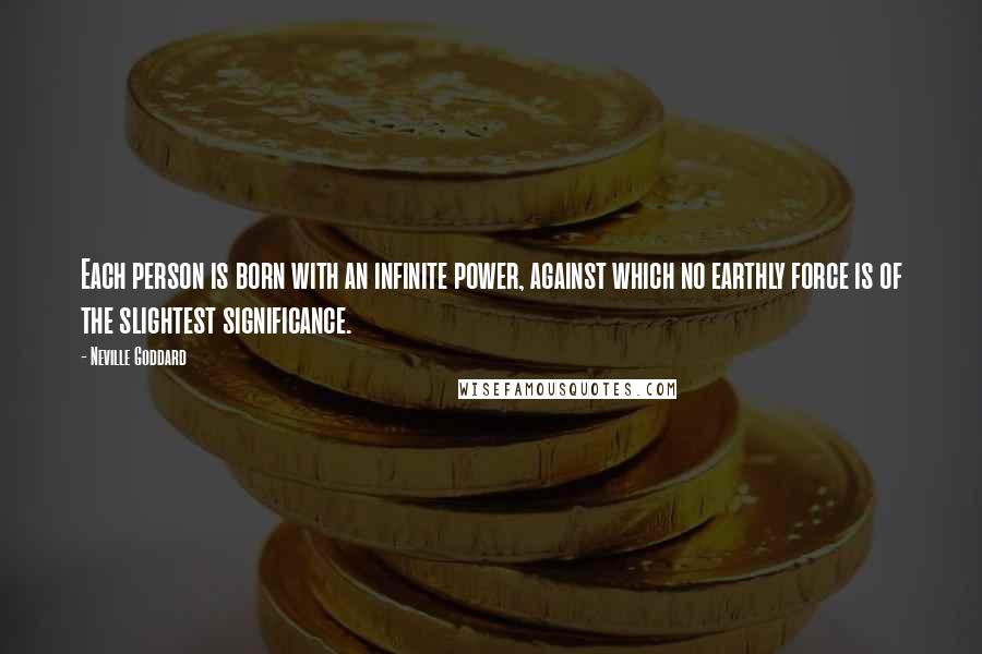 Neville Goddard Quotes: Each person is born with an infinite power, against which no earthly force is of the slightest significance.