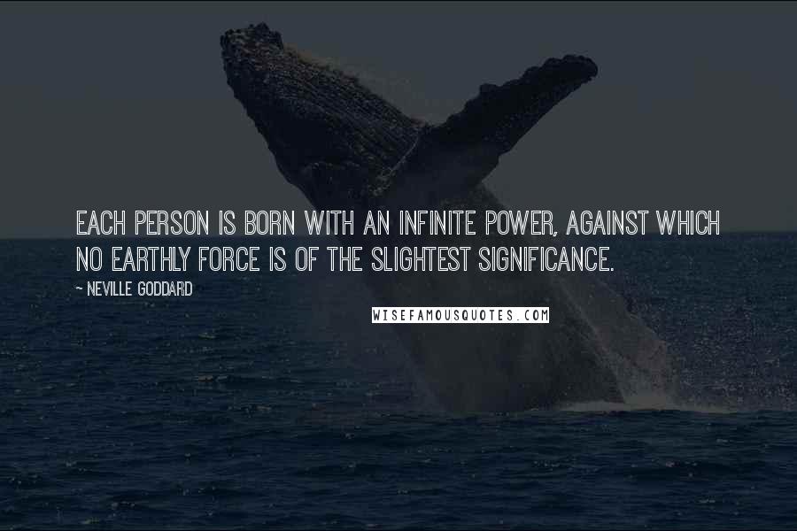 Neville Goddard Quotes: Each person is born with an infinite power, against which no earthly force is of the slightest significance.