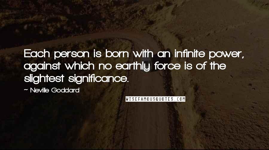 Neville Goddard Quotes: Each person is born with an infinite power, against which no earthly force is of the slightest significance.