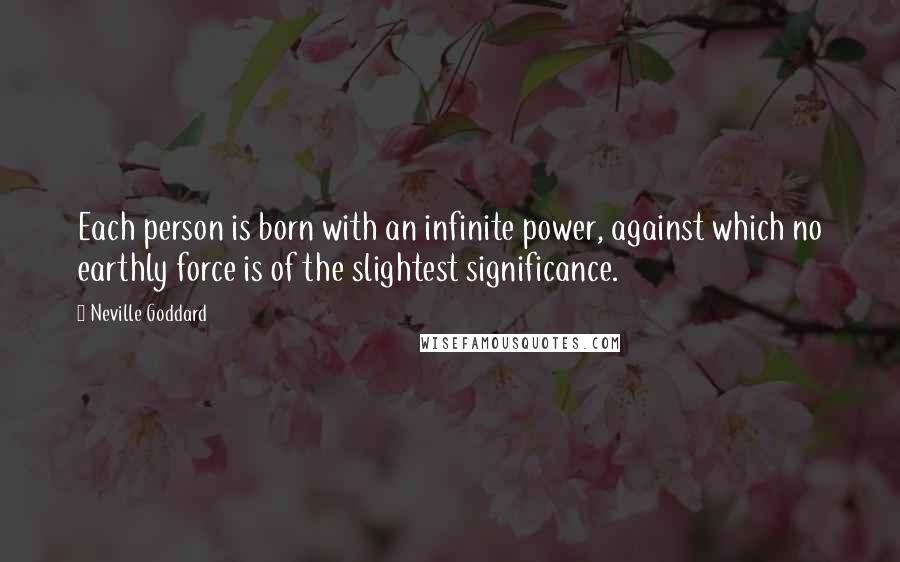 Neville Goddard Quotes: Each person is born with an infinite power, against which no earthly force is of the slightest significance.