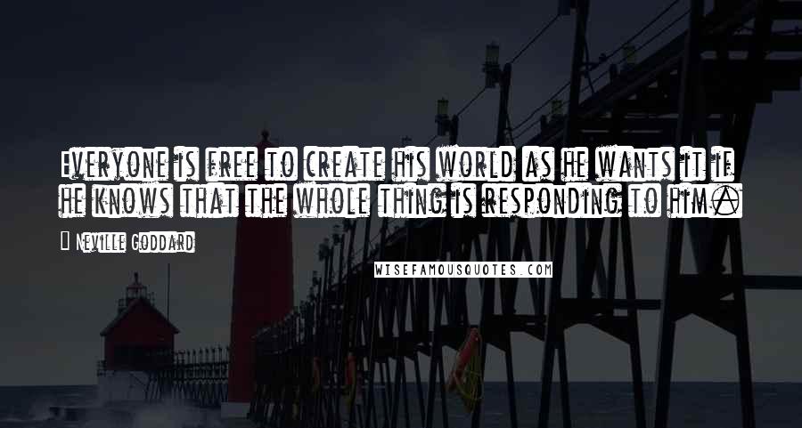 Neville Goddard Quotes: Everyone is free to create his world as he wants it if he knows that the whole thing is responding to him.