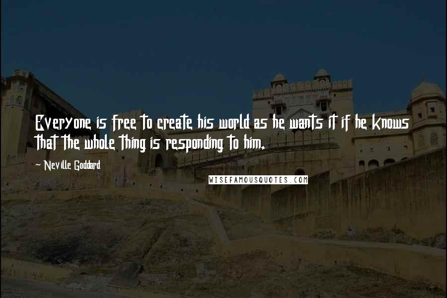 Neville Goddard Quotes: Everyone is free to create his world as he wants it if he knows that the whole thing is responding to him.