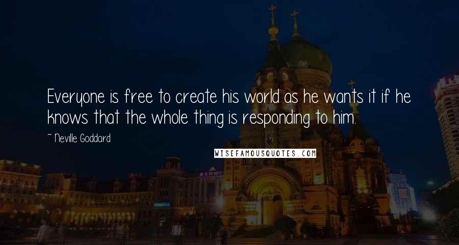 Neville Goddard Quotes: Everyone is free to create his world as he wants it if he knows that the whole thing is responding to him.