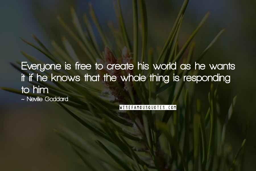 Neville Goddard Quotes: Everyone is free to create his world as he wants it if he knows that the whole thing is responding to him.