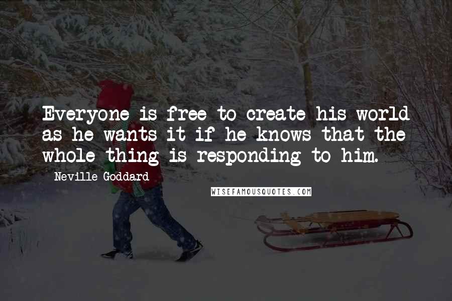 Neville Goddard Quotes: Everyone is free to create his world as he wants it if he knows that the whole thing is responding to him.