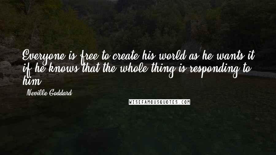 Neville Goddard Quotes: Everyone is free to create his world as he wants it if he knows that the whole thing is responding to him.