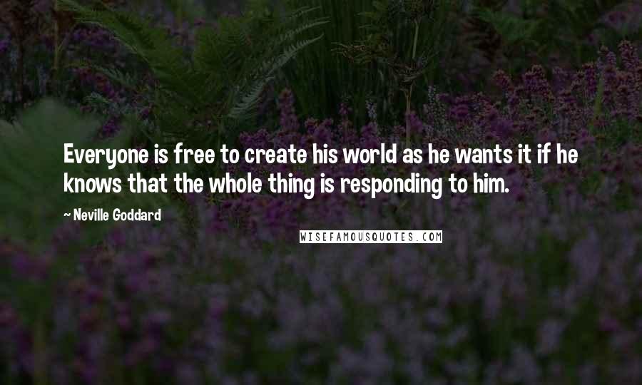 Neville Goddard Quotes: Everyone is free to create his world as he wants it if he knows that the whole thing is responding to him.