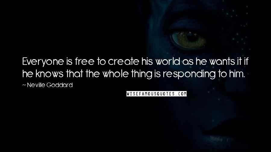 Neville Goddard Quotes: Everyone is free to create his world as he wants it if he knows that the whole thing is responding to him.