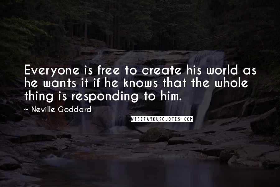 Neville Goddard Quotes: Everyone is free to create his world as he wants it if he knows that the whole thing is responding to him.