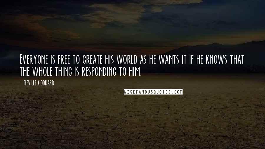 Neville Goddard Quotes: Everyone is free to create his world as he wants it if he knows that the whole thing is responding to him.